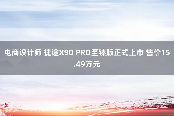 电商设计师 捷途X90 PRO至臻版正式上市 售价15.49万元