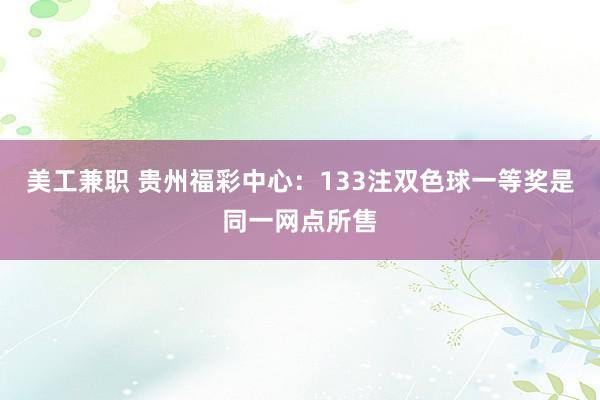 美工兼职 贵州福彩中心：133注双色球一等奖是同一网点所售