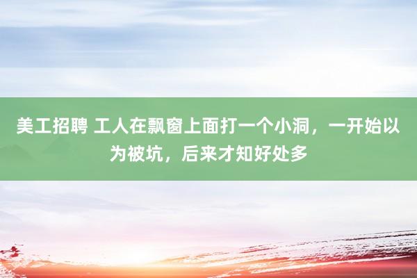 美工招聘 工人在飘窗上面打一个小洞，一开始以为被坑，后来才知好处多