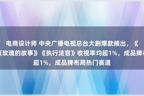 电商设计师 中央广播电视总台大剧爆款频出，《海天雄鹰》《玫瑰的故事》《执行法官》收视率均超1%，成品牌布局热门赛道