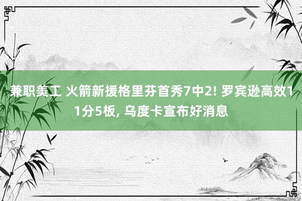 兼职美工 火箭新援格里芬首秀7中2! 罗宾逊高效11分5板, 乌度卡宣布好消息