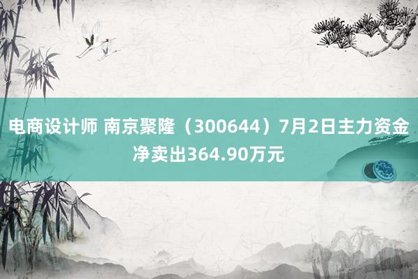 电商设计师 南京聚隆（300644）7月2日主力资金净卖出364.90万元