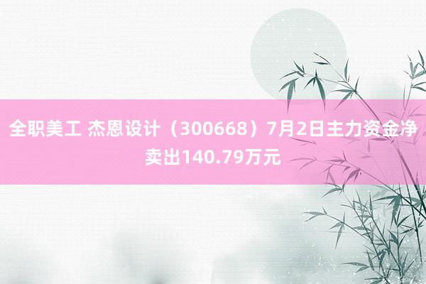 全职美工 杰恩设计（300668）7月2日主力资金净卖出140.79万元