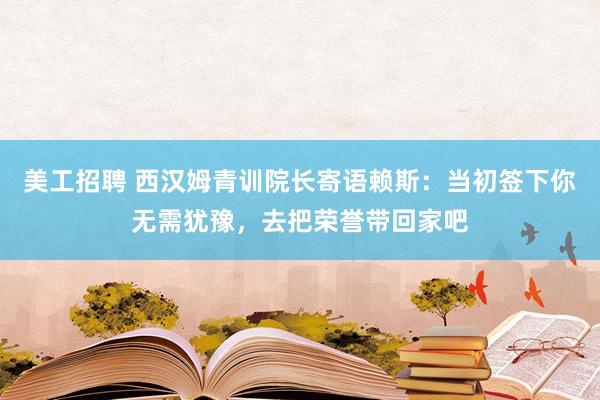 美工招聘 西汉姆青训院长寄语赖斯：当初签下你无需犹豫，去把荣誉带回家吧