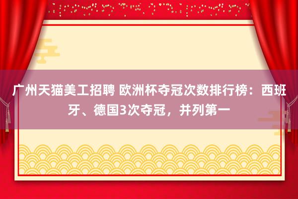 广州天猫美工招聘 欧洲杯夺冠次数排行榜：西班牙、德国3次夺冠，并列第一