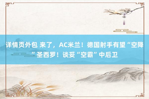 详情页外包 来了，AC米兰！德国射手有望“空降”圣西罗！谈妥“空霸”中后卫