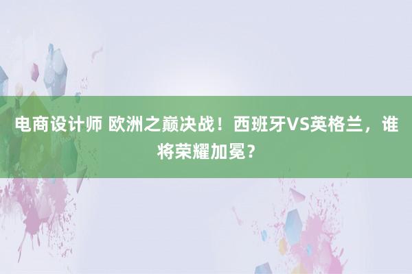 电商设计师 欧洲之巅决战！西班牙VS英格兰，谁将荣耀加冕？