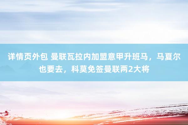 详情页外包 曼联瓦拉内加盟意甲升班马，马夏尔也要去，科莫免签曼联两2大将