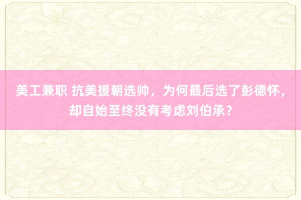 美工兼职 抗美援朝选帅，为何最后选了彭德怀，却自始至终没有考虑刘伯承？