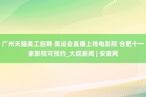 广州天猫美工招聘 奥运会直播上线电影院 合肥十一家影院可预约_大皖新闻 | 安徽网