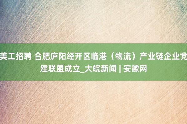 美工招聘 合肥庐阳经开区临港（物流）产业链企业党建联盟成立_大皖新闻 | 安徽网