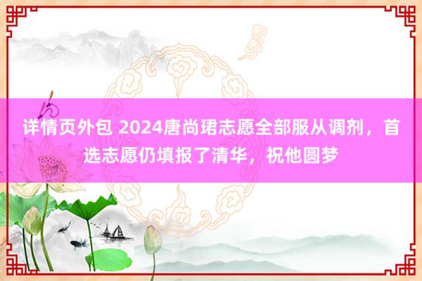 详情页外包 2024唐尚珺志愿全部服从调剂，首选志愿仍填报了清华，祝他圆梦