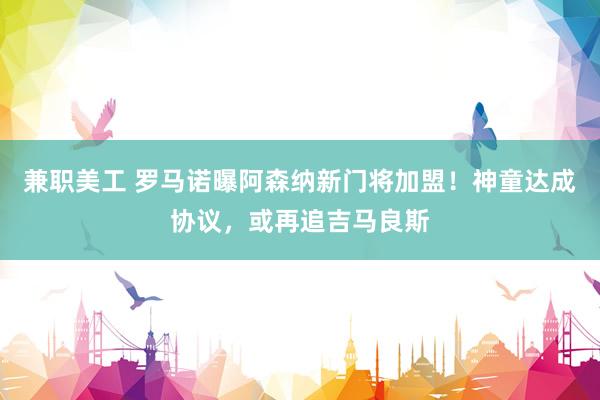 兼职美工 罗马诺曝阿森纳新门将加盟！神童达成协议，或再追吉马良斯