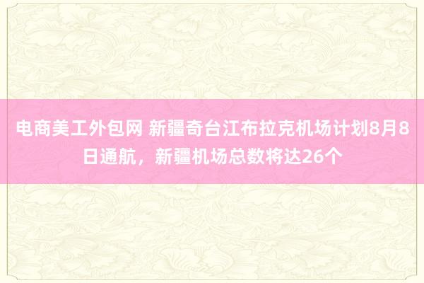 电商美工外包网 新疆奇台江布拉克机场计划8月8日通航，新疆机场总数将达26个