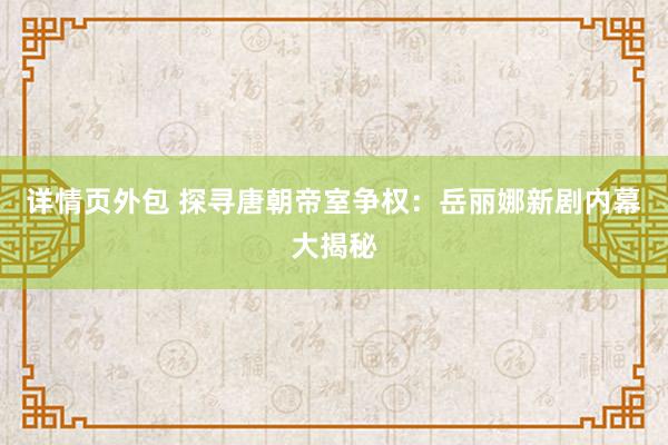 详情页外包 探寻唐朝帝室争权：岳丽娜新剧内幕大揭秘