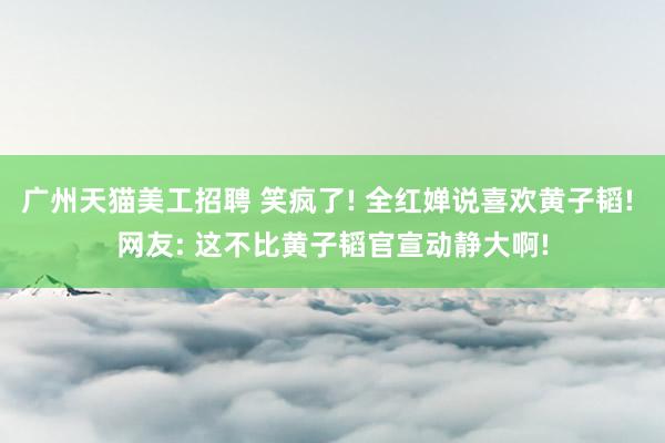 广州天猫美工招聘 笑疯了! 全红婵说喜欢黄子韬! 网友: 这不比黄子韬官宣动静大啊!