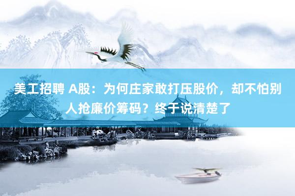 美工招聘 A股：为何庄家敢打压股价，却不怕别人抢廉价筹码？终于说清楚了