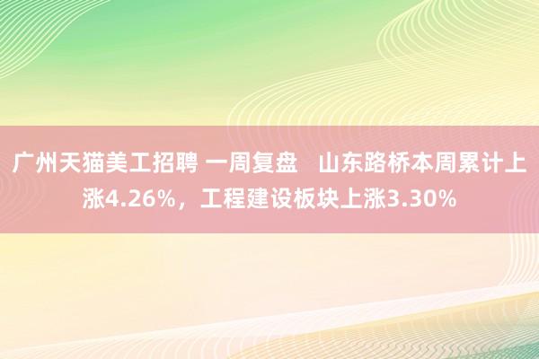 广州天猫美工招聘 一周复盘   山东路桥本周累计上涨4.26%，工程建设板块上涨3.30%