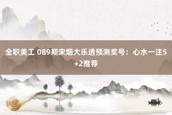 全职美工 089期宋烟大乐透预测奖号：心水一注5+2推荐