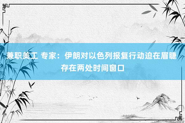 兼职美工 专家：伊朗对以色列报复行动迫在眉睫 存在两处时间窗口