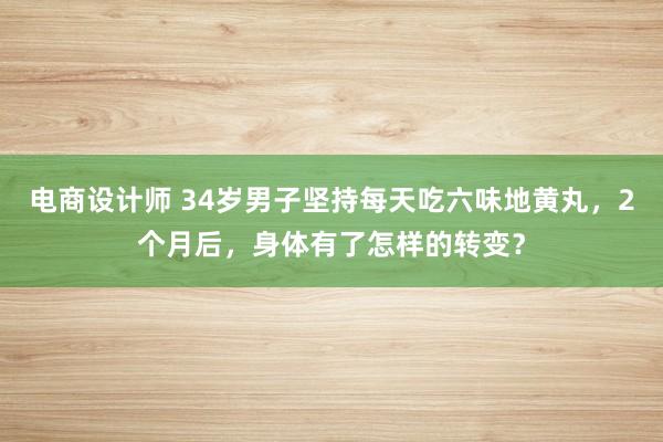 电商设计师 34岁男子坚持每天吃六味地黄丸，2个月后，身体有了怎样的转变？