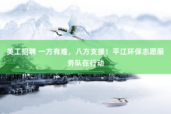 美工招聘 一方有难，八方支援！平江环保志愿服务队在行动