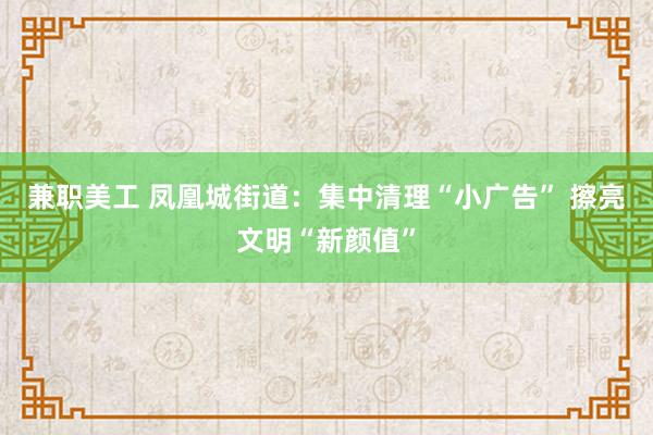 兼职美工 凤凰城街道：集中清理“小广告” 擦亮文明“新颜值”