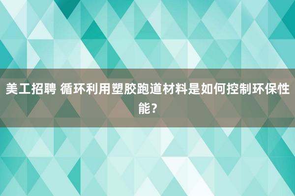 美工招聘 循环利用塑胶跑道材料是如何控制环保性能？