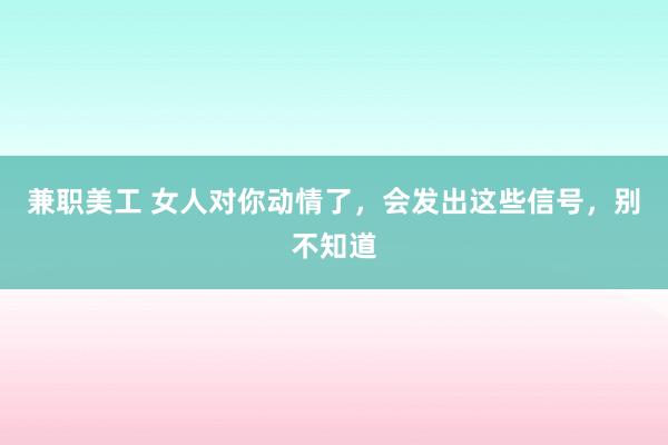 兼职美工 女人对你动情了，会发出这些信号，别不知道