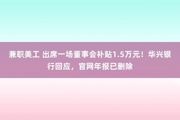 兼职美工 出席一场董事会补贴1.5万元！华兴银行回应，官网年报已删除