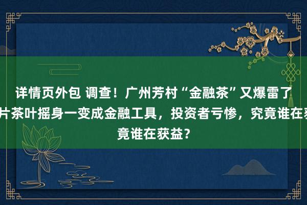 详情页外包 调查！广州芳村“金融茶”又爆雷了：一片茶叶摇身一变成金融工具，投资者亏惨，究竟谁在获益？