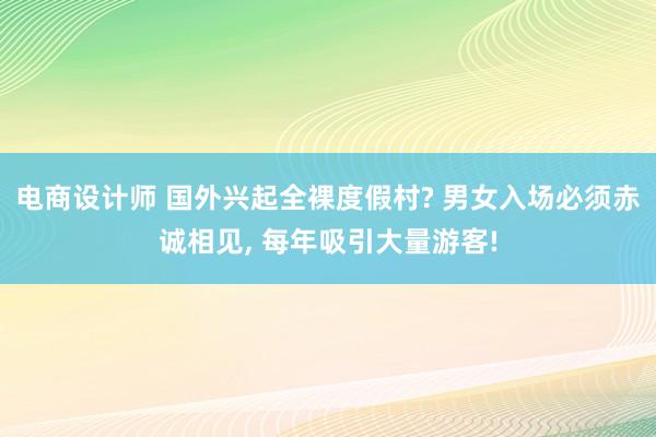 电商设计师 国外兴起全裸度假村? 男女入场必须赤诚相见, 每年吸引大量游客!