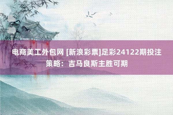 电商美工外包网 [新浪彩票]足彩24122期投注策略：吉马良斯主胜可期