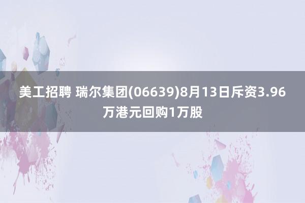 美工招聘 瑞尔集团(06639)8月13日斥资3.96万港元回购1万股