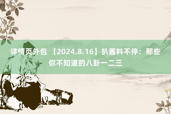 详情页外包 【2024.8.16】扒酱料不停：那些你不知道的八卦一二三