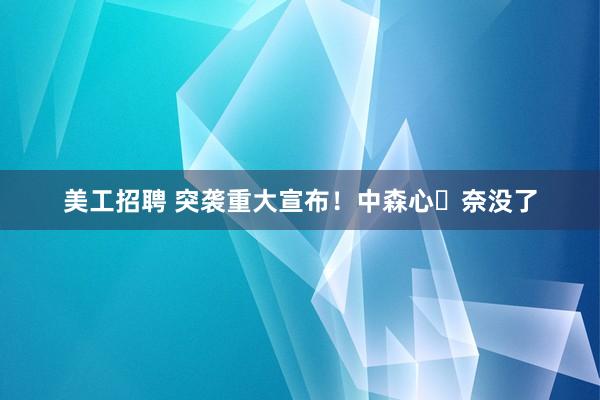 美工招聘 突袭重大宣布！中森心々奈没了