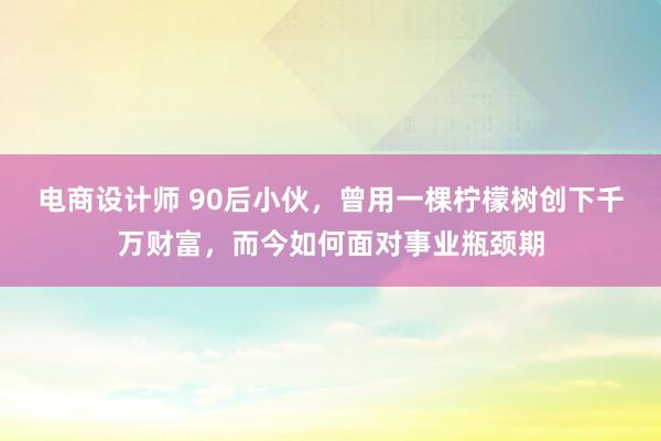 电商设计师 90后小伙，曾用一棵柠檬树创下千万财富，而今如何面对事业瓶颈期