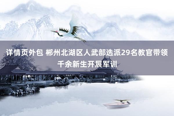 详情页外包 郴州北湖区人武部选派29名教官带领千余新生开展军训