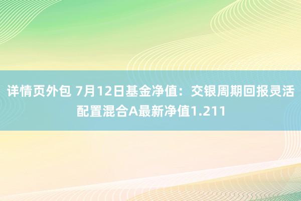 详情页外包 7月12日基金净值：交银周期回报灵活配置混合A最新净值1.211