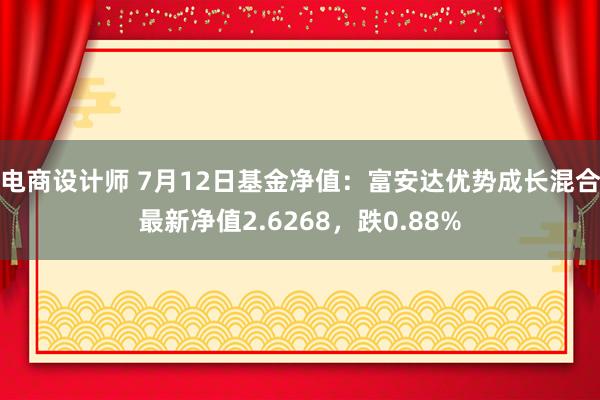 电商设计师 7月12日基金净值：富安达优势成长混合最新净值2.6268，跌0.88%