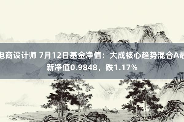 电商设计师 7月12日基金净值：大成核心趋势混合A最新净值0.9848，跌1.17%