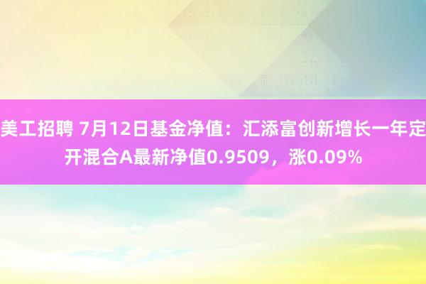 美工招聘 7月12日基金净值：汇添富创新增长一年定开混合A最新净值0.9509，涨0.09%