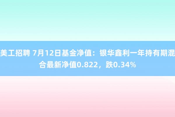 美工招聘 7月12日基金净值：银华鑫利一年持有期混合最新净值0.822，跌0.34%