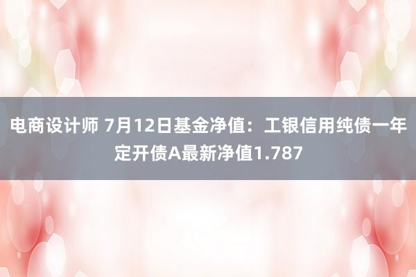 电商设计师 7月12日基金净值：工银信用纯债一年定开债A最新净值1.787