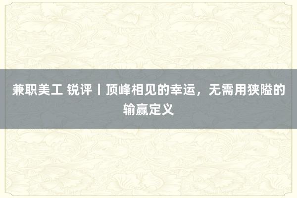 兼职美工 锐评丨顶峰相见的幸运，无需用狭隘的输赢定义