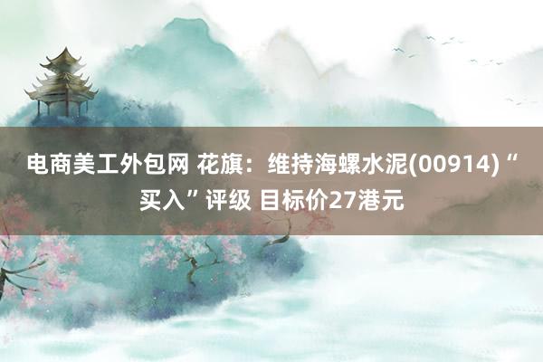 电商美工外包网 花旗：维持海螺水泥(00914)“买入”评级 目标价27港元