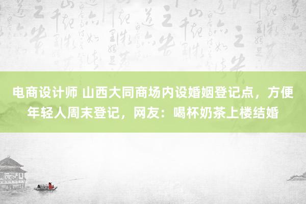 电商设计师 山西大同商场内设婚姻登记点，方便年轻人周末登记，网友：喝杯奶茶上楼结婚