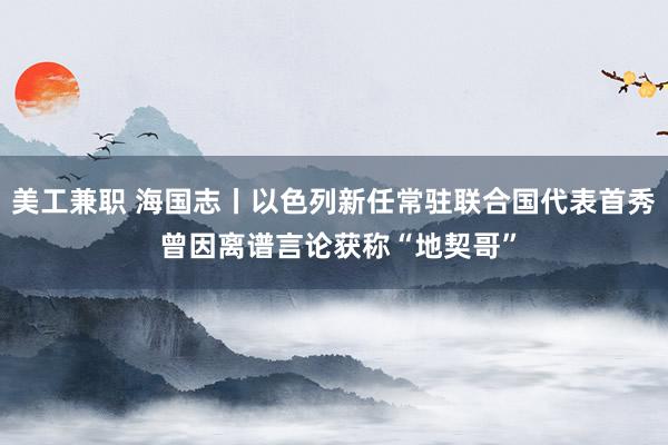 美工兼职 海国志丨以色列新任常驻联合国代表首秀 曾因离谱言论获称“地契哥”