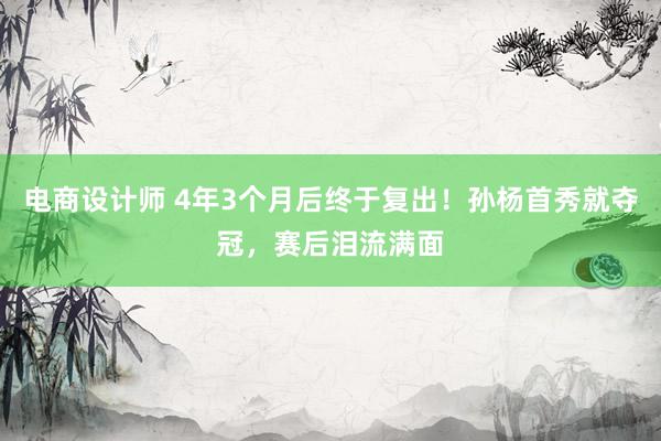 电商设计师 4年3个月后终于复出！孙杨首秀就夺冠，赛后泪流满面