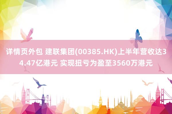 详情页外包 建联集团(00385.HK)上半年营收达34.47亿港元 实现扭亏为盈至3560万港元